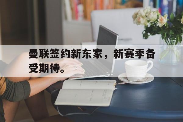 曼联签约新东家,新赛季备受期待。