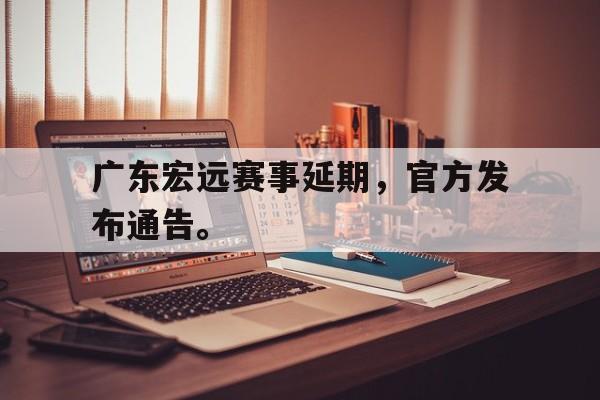 广东宏远赛事延期,官方发布通告。