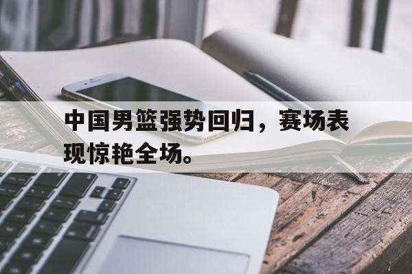 开云手机登录入口-中国男篮强势回归,赛场表现惊艳全场。后缀