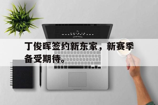开云手机登录入口-丁俊晖签约新东家，新赛季备受期待。