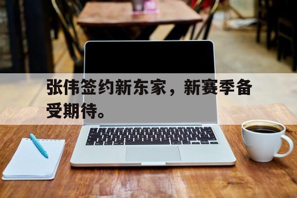 开云手机登录入口-张伟签约新东家，新赛季备受期待。