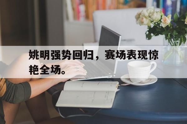 开云手机登录入口-姚明强势回归,赛场表现惊艳全场。