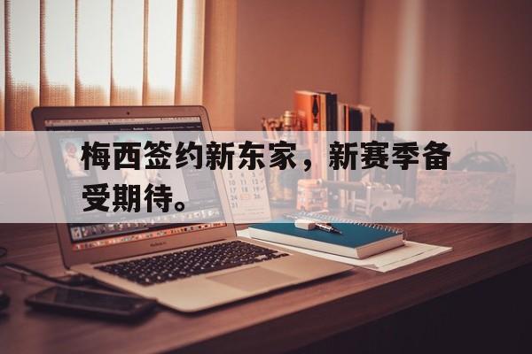 开云手机登录入口-梅西签约新东家，新赛季备受期待。