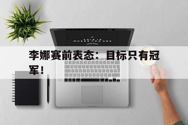 开云手机登录入口-李娜赛前表态:目标只有冠军!