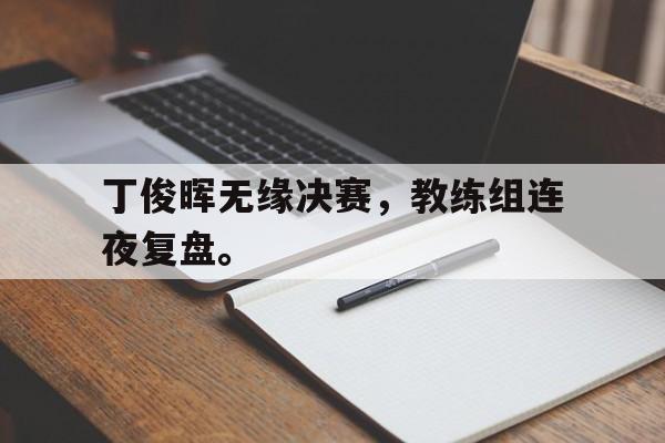 开云手机平台-丁俊晖无缘决赛,教练组连夜复盘。