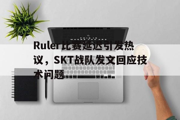 开云手机登录入口-Ruler比赛延迟引发热议,SKT战队发文回应技术问题