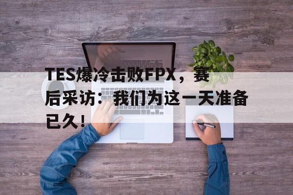 开云手机登录入口-TES爆冷击败FPX,赛后采访:我们为这一天准备已久!