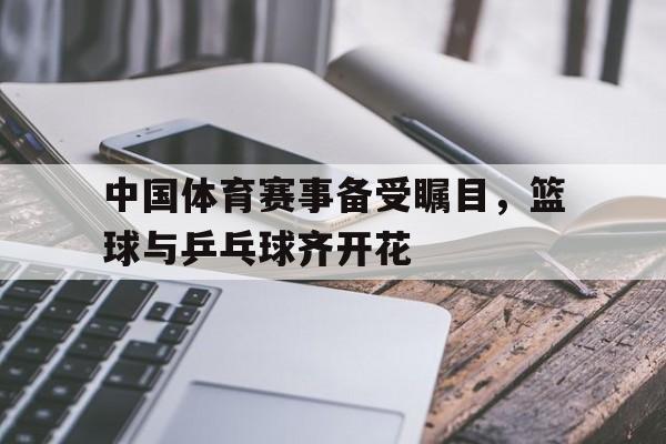 中国体育赛事备受瞩目，篮球与乒乓球齐开花