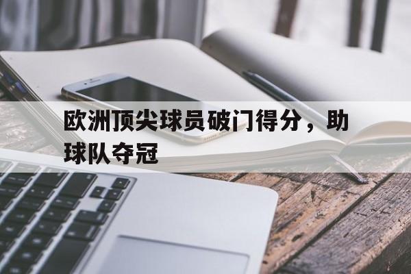 开云手机登录入口-欧洲顶尖球员破门得分,助球队夺冠
