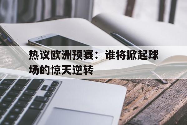 热议欧洲预赛：谁将掀起球场的惊天逆转
