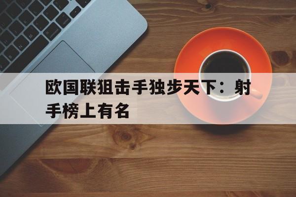 开云手机平台-欧国联狙击手独步天下:射手榜上有名